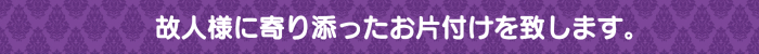 故人様に寄り添ったお片付けを致します。 故人様に寄り添ったお片付けを致します。
